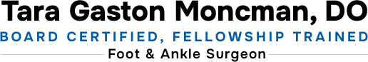 Tara Gaston Moncman, DO, Board Certified, Fellowship Trained, Foot & Ankle Surgeon